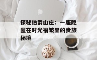 探秘伯爵山庄：一座隐匿在时光褶皱里的贵族秘境