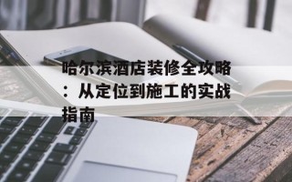 哈尔滨酒店装修全攻略：从定位到施工的实战指南