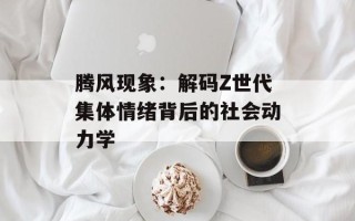 腾风现象：解码Z世代集体情绪背后的社会动力学