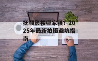 抚顺影楼哪家强？2025年最新拍摄避坑指南