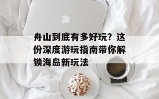 舟山到底有多好玩？这份深度游玩指南带你解锁海岛新玩法