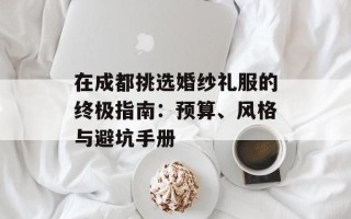 在成都挑选婚纱礼服的终极指南：预算、风格与避坑手册