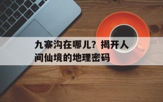 九寨沟在哪儿？揭开人间仙境的地理密码