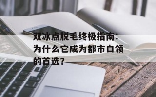 双冰点脱毛终极指南：为什么它成为都市白领的首选？