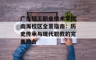 广东轻工职业技术学院南海校区全景指南：历史传承与现代职教的完美融合