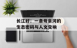 长江好：一条母亲河的生态密码与人文交响