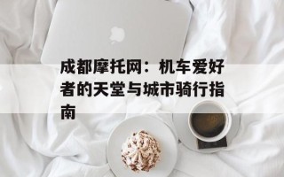 成都摩托网：机车爱好者的天堂与城市骑行指南