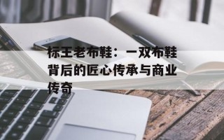 标王老布鞋：一双布鞋背后的匠心传承与商业传奇