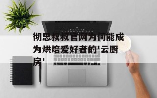 彻思叔叔官网为何能成为烘焙爱好者的'云厨房'