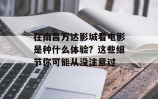 在南昌万达影城看电影是种什么体验？这些细节你可能从没注意过