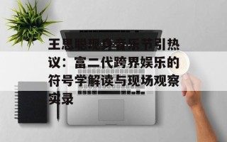 王思聪现身音乐节引热议：富二代跨界娱乐的符号学解读与现场观察实录