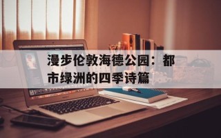 漫步伦敦海德公园：都市绿洲的四季诗篇