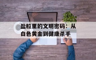 盐粒里的文明密码：从白色黄金到健康杀手