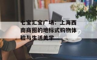 七宝汇宝广场：上海西南商圈的地标式购物体验与生活美学