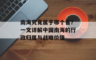 南海究竟属于哪个省？一文详解中国南海的行政归属与战略价值