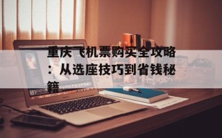 重庆飞机票购买全攻略：从选座技巧到省钱秘籍