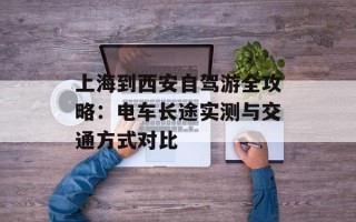 上海到西安自驾游全攻略：电车长途实测与交通方式对比