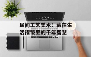 民间工艺美术：藏在生活褶皱里的千年智慧