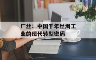 厂丝：中国千年丝绸工业的现代转型密码