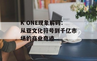 K ONE现象解码：从亚文化符号到千亿市场的商业奇迹