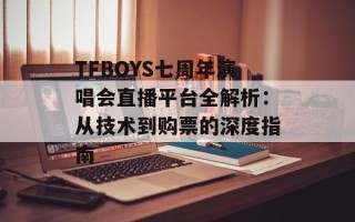 TFBOYS七周年演唱会直播平台全解析：从技术到购票的深度指南