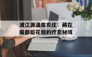 浦江源温泉农庄：藏在魔都后花园的疗愈秘境