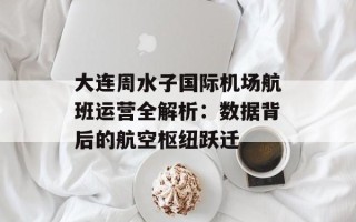 大连周水子国际机场航班运营全解析：数据背后的航空枢纽跃迁