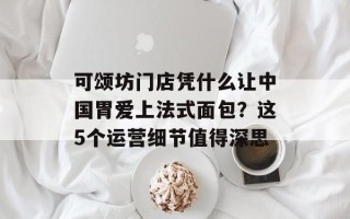 可颂坊门店凭什么让中国胃爱上法式面包？这5个运营细节值得深思