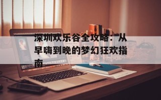 深圳欢乐谷全攻略：从早嗨到晚的梦幻狂欢指南