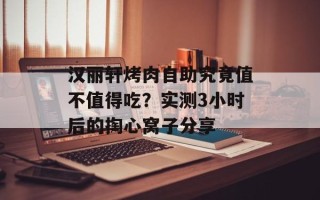 汉丽轩烤肉自助究竟值不值得吃？实测3小时后的掏心窝子分享