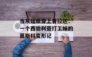 当灰姑娘穿上普拉达：一个西伯利亚打工妹的莫斯科变形记