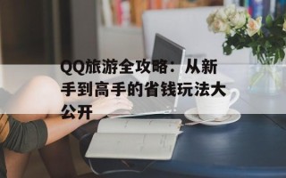 QQ旅游全攻略：从新手到高手的省钱玩法大公开