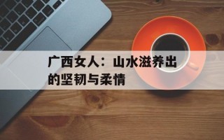广西女人：山水滋养出的坚韧与柔情