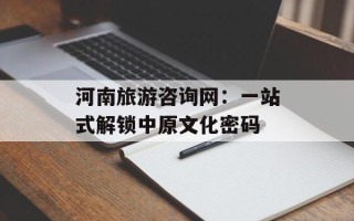 河南旅游咨询网：一站式解锁中原文化密码