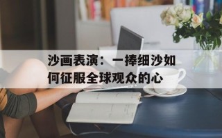 沙画表演：一捧细沙如何征服全球观众的心