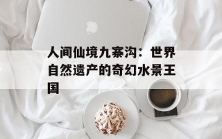 人间仙境九寨沟：世界自然遗产的奇幻水景王国