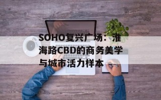 SOHO复兴广场：淮海路CBD的商务美学与城市活力样本