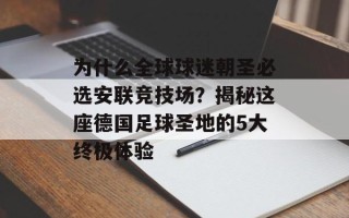为什么全球球迷朝圣必选安联竞技场？揭秘这座德国足球圣地的5大终极体验