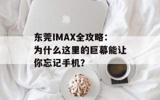 东莞IMAX全攻略：为什么这里的巨幕能让你忘记手机？