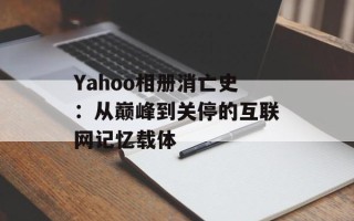Yahoo相册消亡史：从巅峰到关停的互联网记忆载体