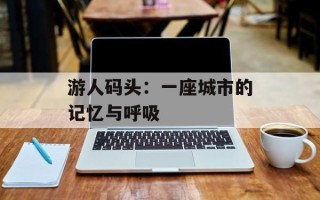 游人码头：一座城市的记忆与呼吸