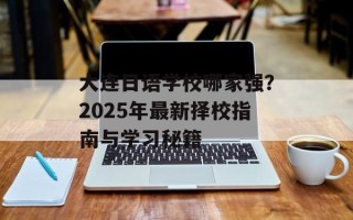 大连日语学校哪家强？2025年最新择校指南与学习秘籍