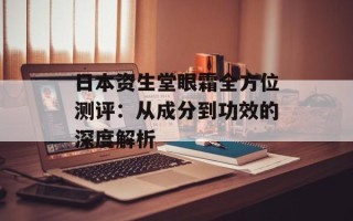 日本资生堂眼霜全方位测评：从成分到功效的深度解析