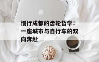慢行成都的齿轮哲学：一座城市与自行车的双向奔赴