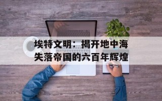 埃特文明：揭开地中海失落帝国的六百年辉煌