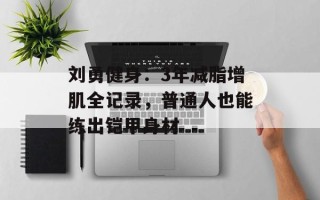 刘勇健身：3年减脂增肌全记录，普通人也能练出铠甲身材