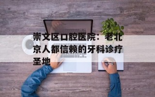 崇文区口腔医院：老北京人都信赖的牙科诊疗圣地