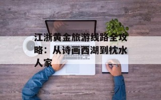江浙黄金旅游线路全攻略：从诗画西湖到枕水人家
