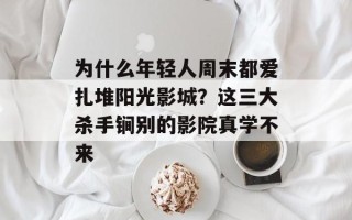 为什么年轻人周末都爱扎堆阳光影城？这三大杀手锏别的影院真学不来