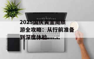 2025国庆黄金周旅游全攻略：从行前准备到深度体验